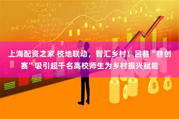 上海配资之家 校地联动，智汇乡村！吕巷“巷创赛”吸引超千名高校师生为乡村振兴赋能