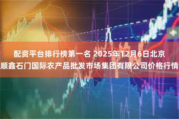 配资平台排行榜第一名 2025年12月6日北京顺鑫石门国际农产品批发市场集团有限公司价格行情