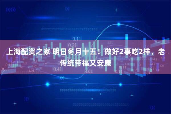 上海配资之家 明日冬月十五！做好2事吃2样，老传统带福又安康