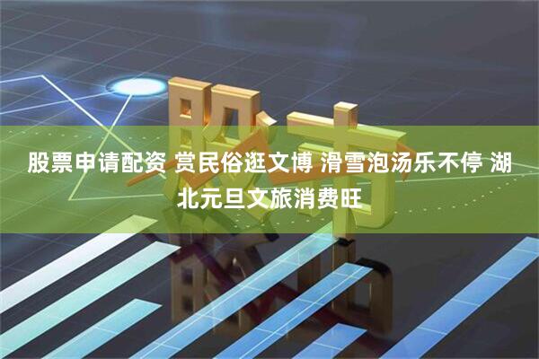 股票申请配资 赏民俗逛文博 滑雪泡汤乐不停 湖北元旦文旅消费旺
