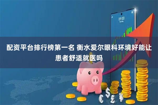 配资平台排行榜第一名 衡水爱尔眼科环境好能让患者舒适就医吗