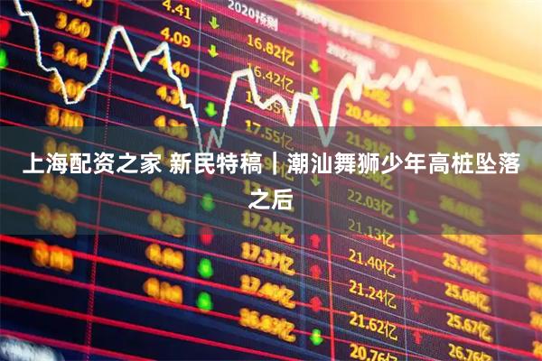 上海配资之家 新民特稿｜潮汕舞狮少年高桩坠落之后