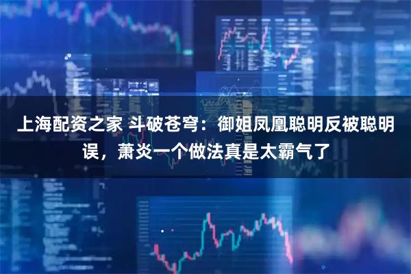 上海配资之家 斗破苍穹：御姐凤凰聪明反被聪明误，萧炎一个做法真是太霸气了