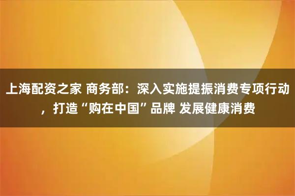 上海配资之家 商务部：深入实施提振消费专项行动，打造“购在中国”品牌 发展健康消费