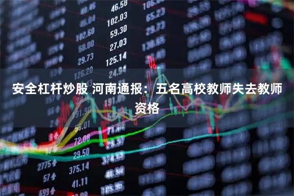安全杠杆炒股 河南通报：五名高校教师失去教师资格