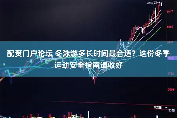配资门户论坛 冬泳游多长时间最合适？这份冬季运动安全指南请收好