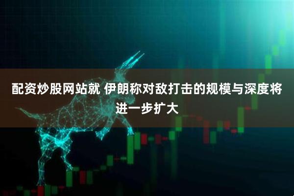配资炒股网站就 伊朗称对敌打击的规模与深度将进一步扩大