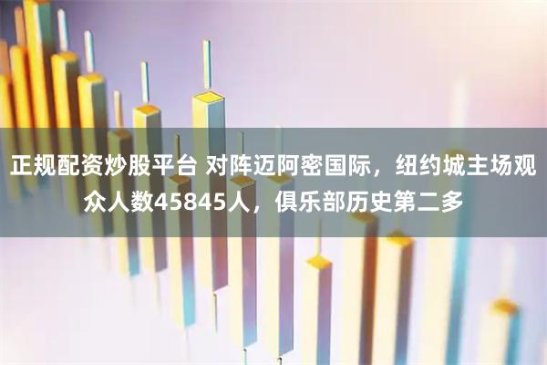 正规配资炒股平台 对阵迈阿密国际，纽约城主场观众人数45845人，俱乐部历史第二多