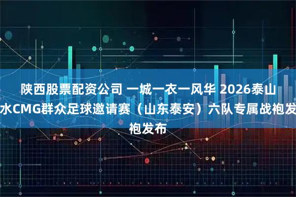 陕西股票配资公司 一城一衣一风华 2026泰山好水CMG群众足球邀请赛（山东泰安）六队专属战袍发布