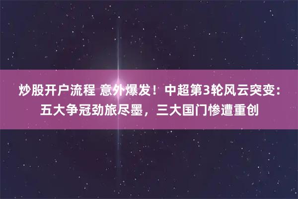 炒股开户流程 意外爆发！中超第3轮风云突变：五大争冠劲旅尽墨，三大国门惨遭重创
