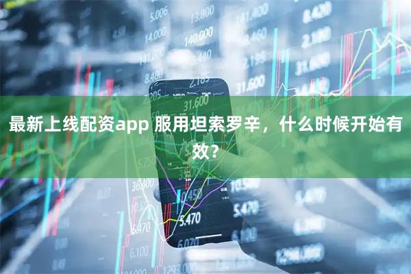 最新上线配资app 服用坦索罗辛，什么时候开始有效？