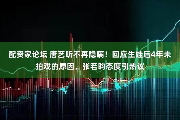 配资家论坛 唐艺昕不再隐瞒！回应生娃后4年未拍戏的原因，张若昀态度引热议