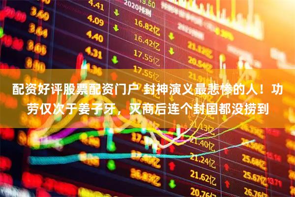 配资好评股票配资门户 封神演义最悲惨的人！功劳仅次于姜子牙，灭商后连个封国都没捞到