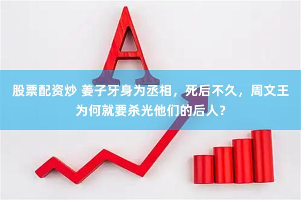 股票配资炒 姜子牙身为丞相，死后不久，周文王为何就要杀光他们的后人？