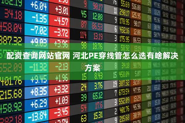 配资查询网站官网 河北PE穿线管怎么选有啥解决方案