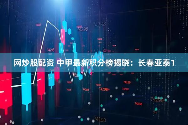 网炒股配资 中甲最新积分榜揭晓：长春亚泰1
