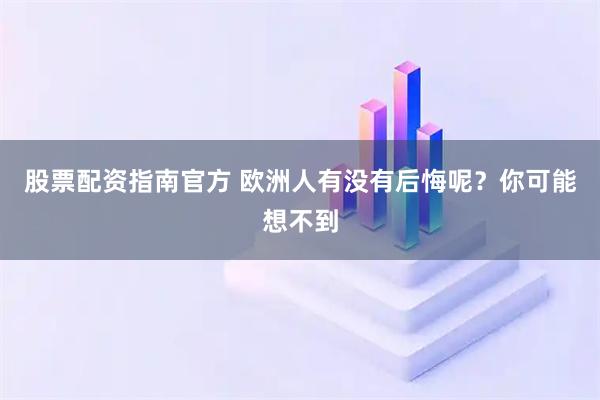 股票配资指南官方 欧洲人有没有后悔呢？你可能想不到