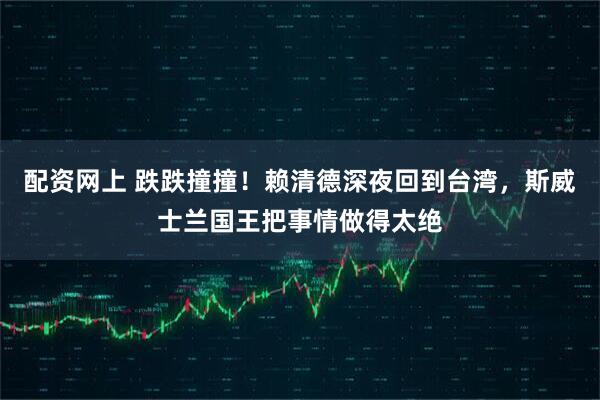 配资网上 跌跌撞撞！赖清德深夜回到台湾，斯威士兰国王把事情做得太绝