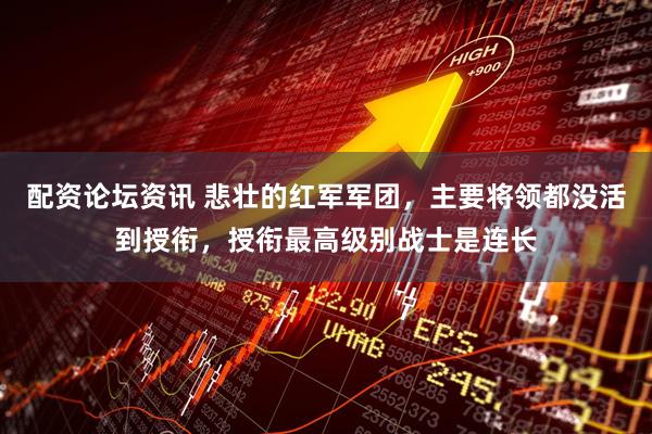 配资论坛资讯 悲壮的红军军团，主要将领都没活到授衔，授衔最高级别战士是连长