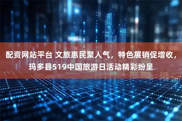 配资网站平台 文旅惠民聚人气，特色展销促增收，玛多县519中国旅游日活动精彩纷呈