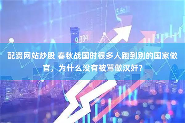配资网站炒股 春秋战国时很多人跑到别的国家做官，为什么没有被骂做汉奸？