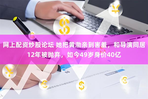 网上配资炒股论坛 她把黄渤亲到害羞，和导演同居12年被抛弃，如今49岁身价40亿