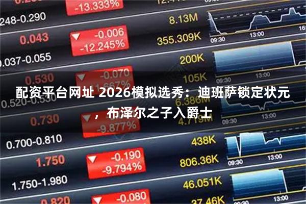 配资平台网址 2026模拟选秀：迪班萨锁定状元，布泽尔之子入爵士