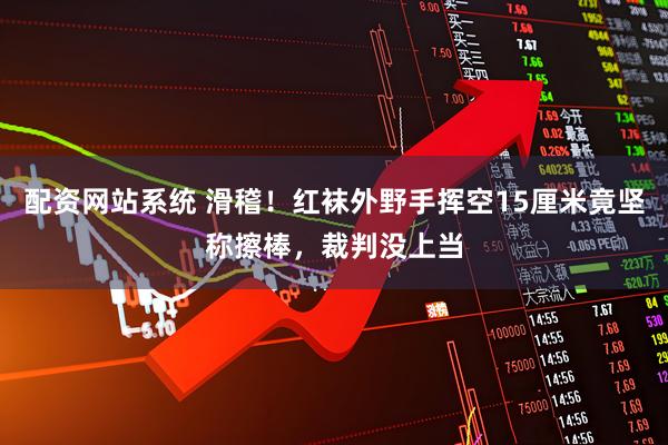 配资网站系统 滑稽！红袜外野手挥空15厘米竟坚称擦棒，裁判没上当