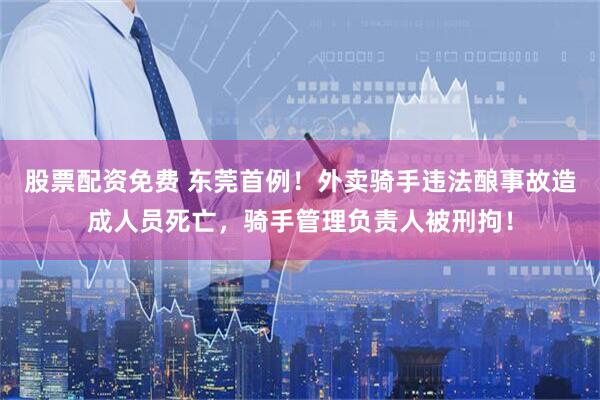 股票配资免费 东莞首例！外卖骑手违法酿事故造成人员死亡，骑手管理负责人被刑拘！