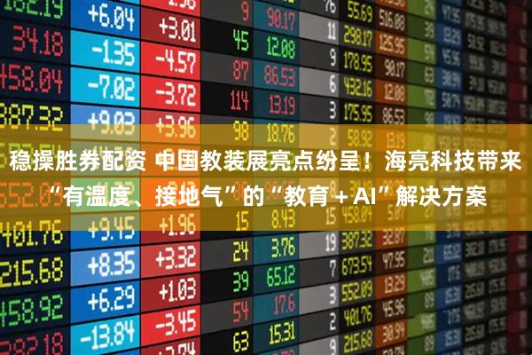 稳操胜券配资 中国教装展亮点纷呈！海亮科技带来“有温度、接地气”的“教育＋AI”解决方案