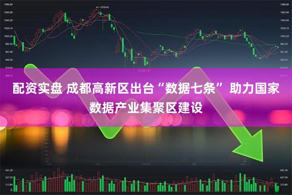 配资实盘 成都高新区出台“数据七条” 助力国家数据产业集聚区建设