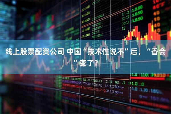线上股票配资公司 中国“技术性说不”后，“香会”变了？