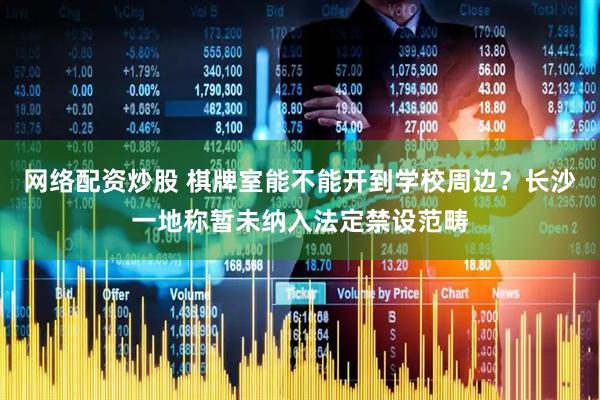 网络配资炒股 棋牌室能不能开到学校周边？长沙一地称暂未纳入法定禁设范畴
