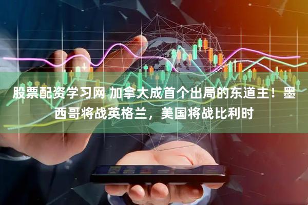 股票配资学习网 加拿大成首个出局的东道主！墨西哥将战英格兰，美国将战比利时