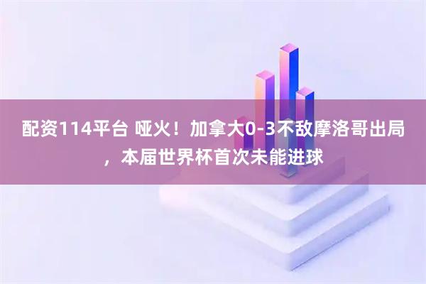 配资114平台 哑火！加拿大0-3不敌摩洛哥出局，本届世界杯首次未能进球