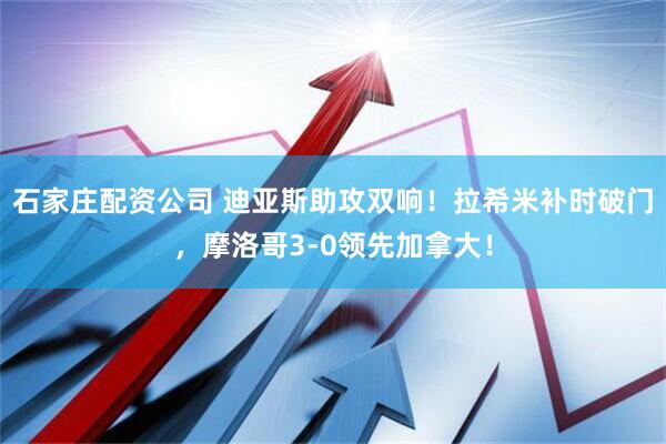 石家庄配资公司 迪亚斯助攻双响！拉希米补时破门，摩洛哥3-0领先加拿大！