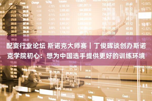 配资行业论坛 斯诺克大师赛｜丁俊晖谈创办斯诺克学院初心：想为中国选手提供更好的训练环境